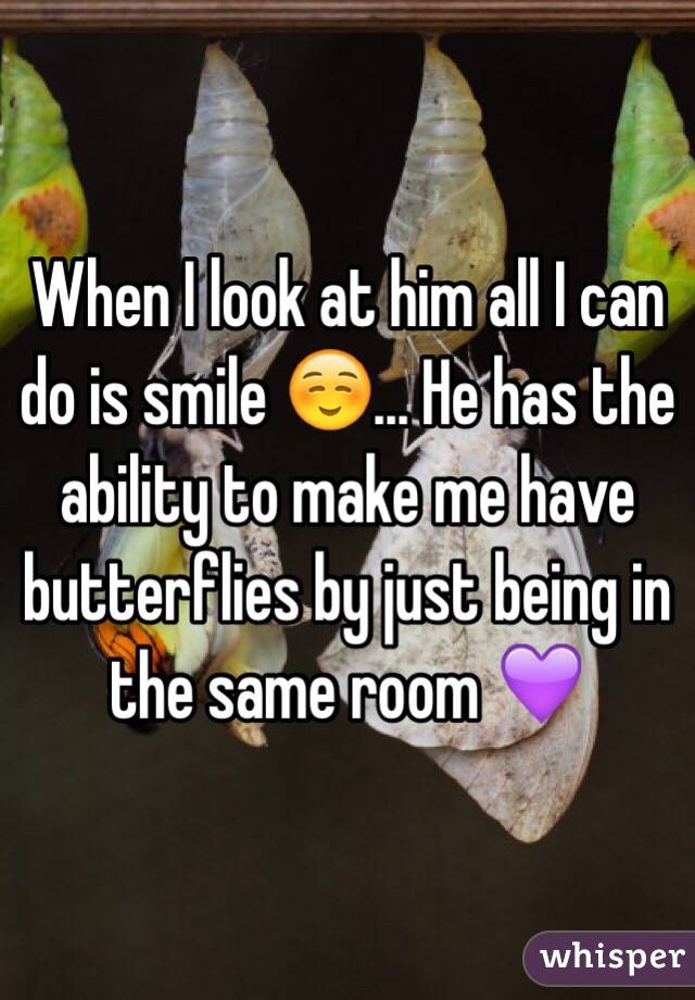 When I look at him all I can do is smile ☺️... He has the ability to make me have butterflies by just being in the same room 💜