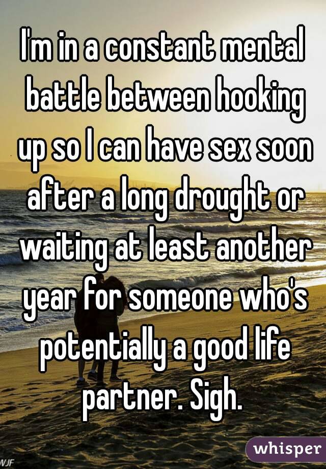 I'm in a constant mental battle between hooking up so I can have sex soon after a long drought or waiting at least another year for someone who's potentially a good life partner. Sigh. 