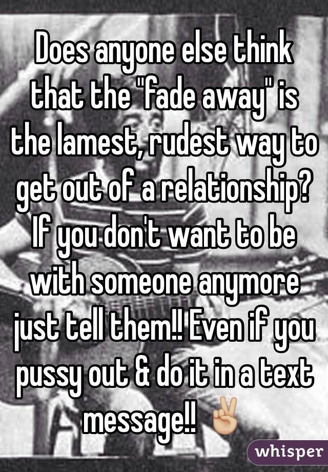 Does anyone else think that the "fade away" is the lamest, rudest way to get out of a relationship?
If you don't want to be with someone anymore just tell them!! Even if you pussy out & do it in a text message!! ✌🏼️