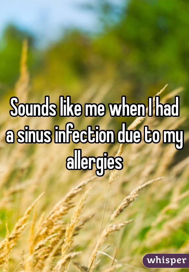 Sounds like me when I had a sinus infection due to my allergies