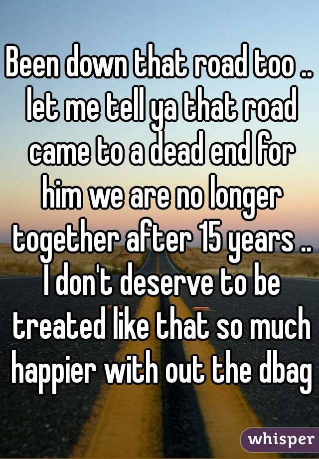 Been down that road too .. let me tell ya that road came to a dead end for him we are no longer together after 15 years .. I don't deserve to be treated like that so much happier with out the dbag