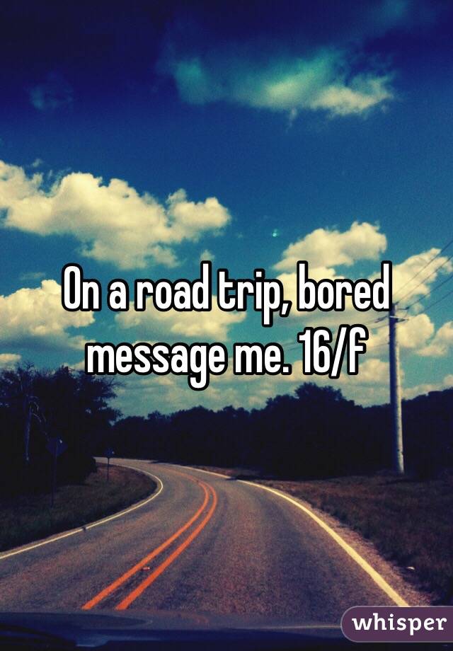 On a road trip, bored message me. 16/f 