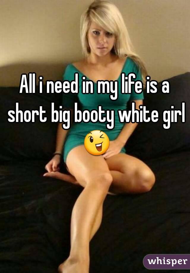 All i need in my life is a short big booty white girl 😉 