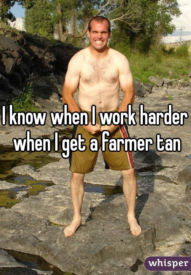 I know when I work harder when I get a farmer tan