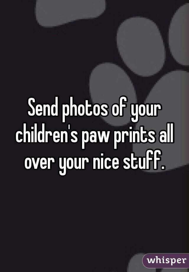 Send photos of your children's paw prints all over your nice stuff.