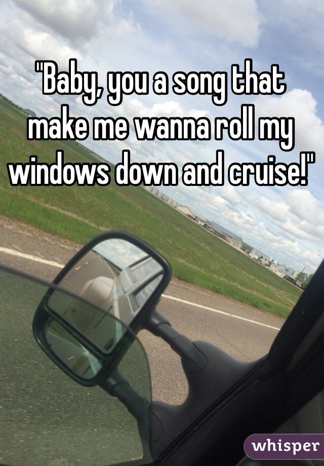 "Baby, you a song that make me wanna roll my windows down and cruise!"