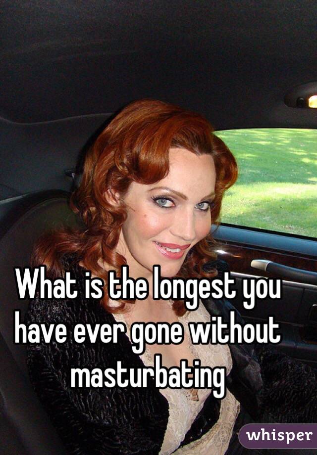 What is the longest you have ever gone without masturbating