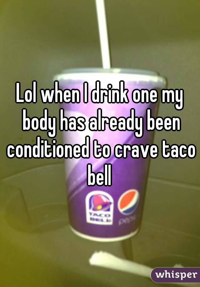 Lol when I drink one my body has already been conditioned to crave taco bell 