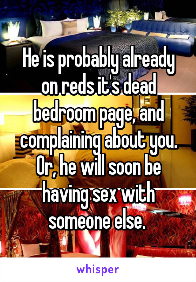 He is probably already on reds it's dead bedroom page, and complaining about you. Or, he will soon be having sex with someone else. 