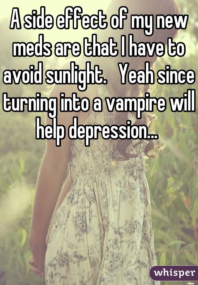 A side effect of my new meds are that I have to avoid sunlight.   Yeah since turning into a vampire will help depression... 