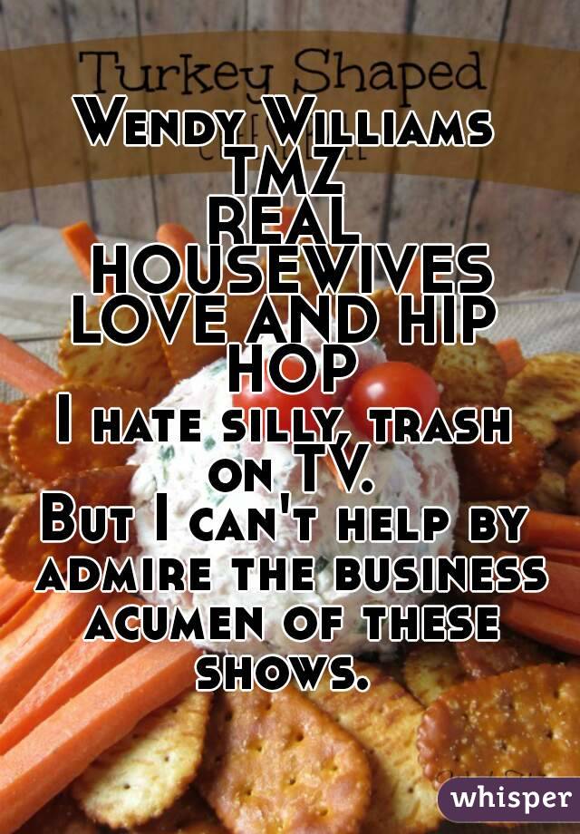 Wendy Williams
TMZ
REAL HOUSEWIVES
LOVE AND HIP HOP
I hate silly, trash on TV.
But I can't help by admire the business acumen of these shows. 
