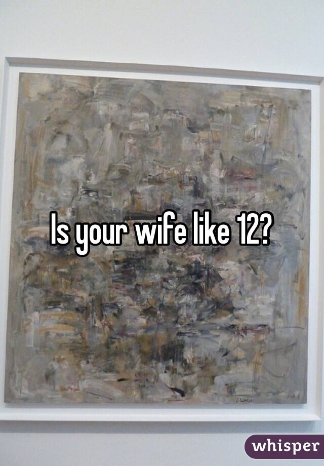 Is your wife like 12?