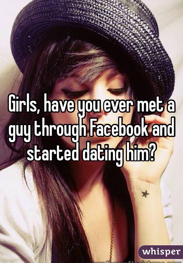 Girls, have you ever met a guy through Facebook and started dating him?