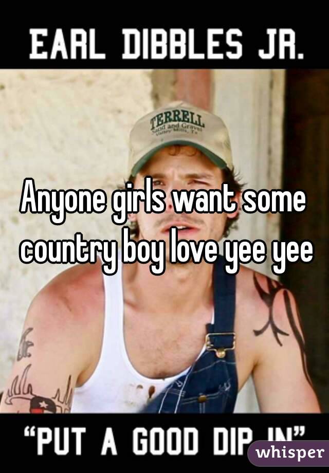 Anyone girls want some country boy love yee yee