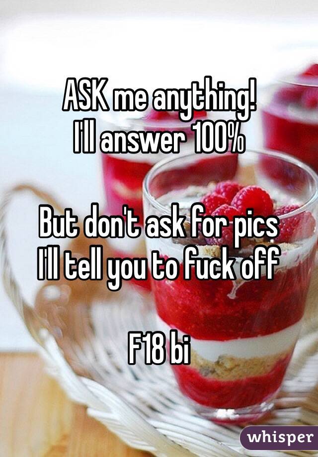 ASK me anything!
I'll answer 100%

But don't ask for pics
I'll tell you to fuck off

F18 bi