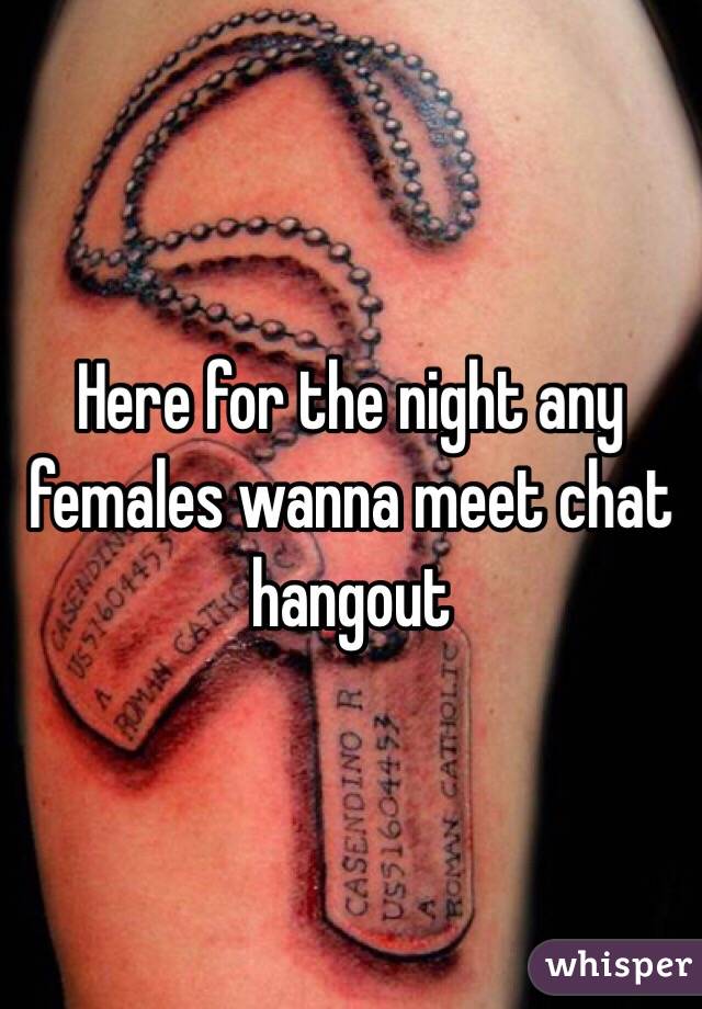 Here for the night any females wanna meet chat hangout