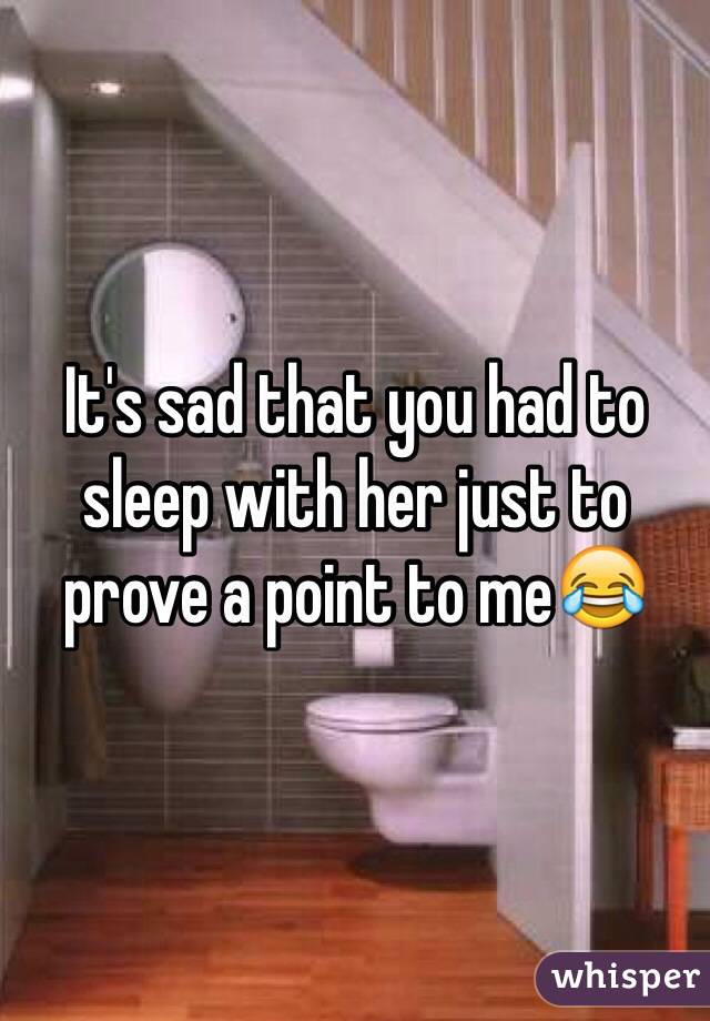 It's sad that you had to sleep with her just to prove a point to me😂