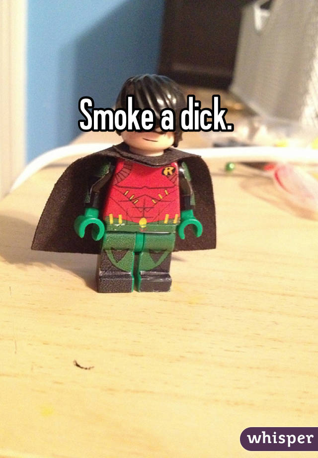 Smoke a dick. 