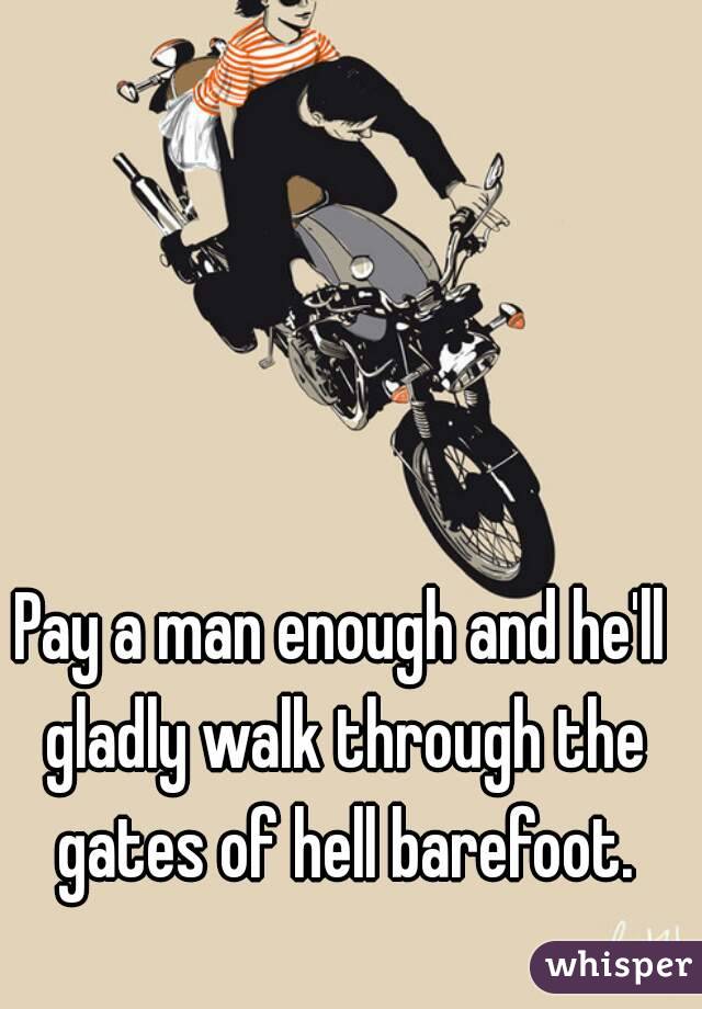 Pay a man enough and he'll gladly walk through the gates of hell barefoot.