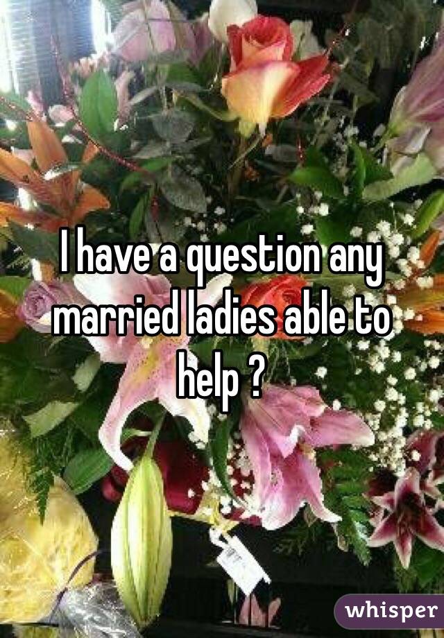 I have a question any married ladies able to help ? 