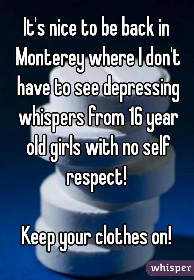 It's nice to be back in Monterey where I don't have to see depressing whispers from 16 year old girls with no self respect! 

Keep your clothes on!