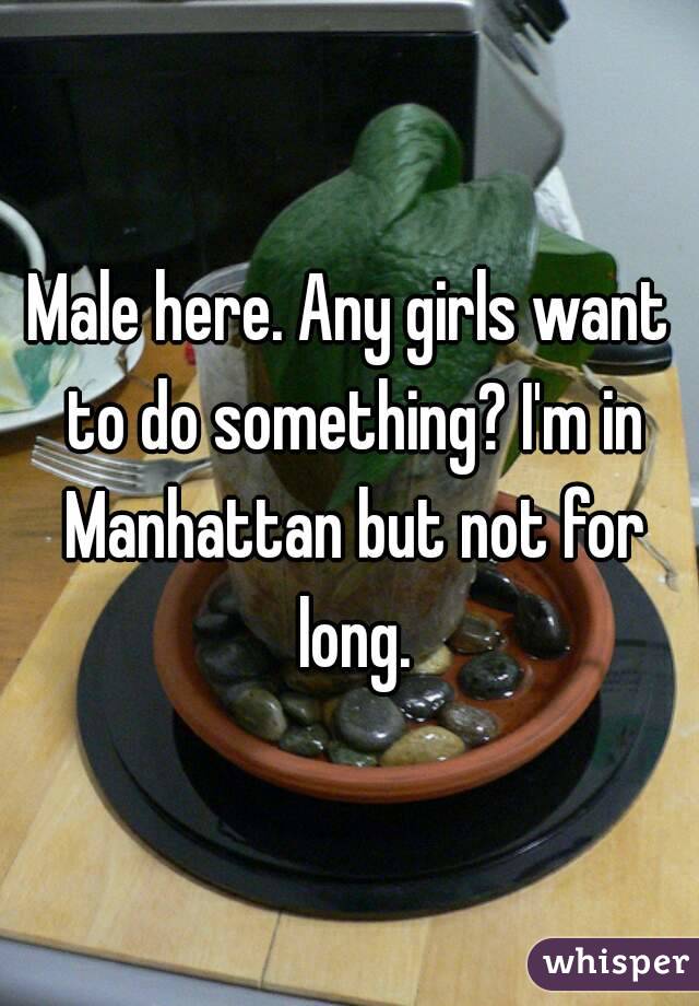 Male here. Any girls want to do something? I'm in Manhattan but not for long.