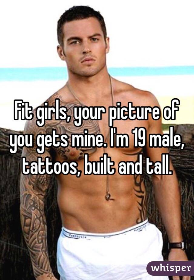Fit girls, your picture of you gets mine. I'm 19 male, tattoos, built and tall. 
