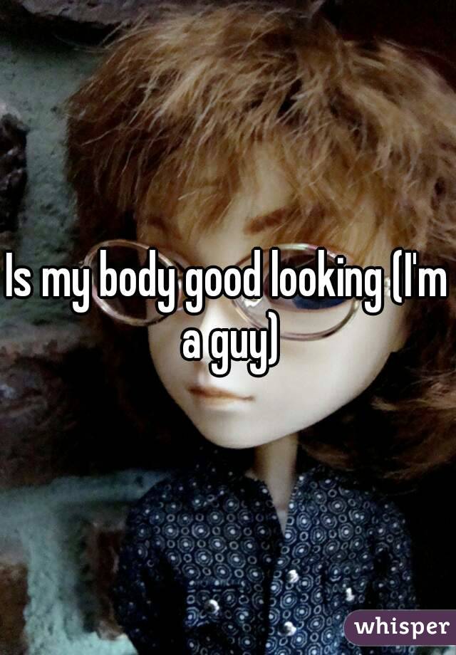 Is my body good looking (I'm a guy)