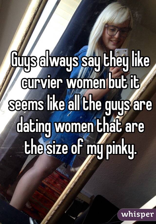 Guys always say they like curvier women but it seems like all the guys are dating women that are the size of my pinky. 