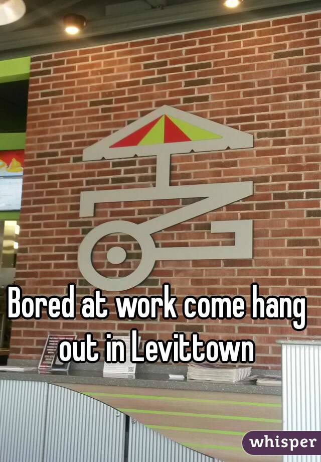 Bored at work come hang out in Levittown 