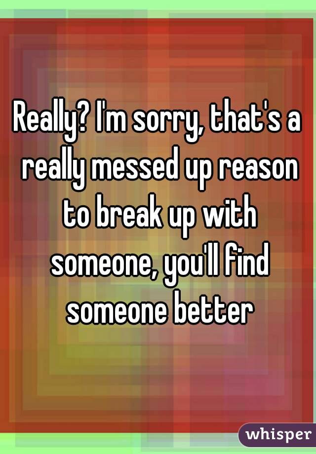 Really? I'm sorry, that's a really messed up reason to break up with someone, you'll find someone better