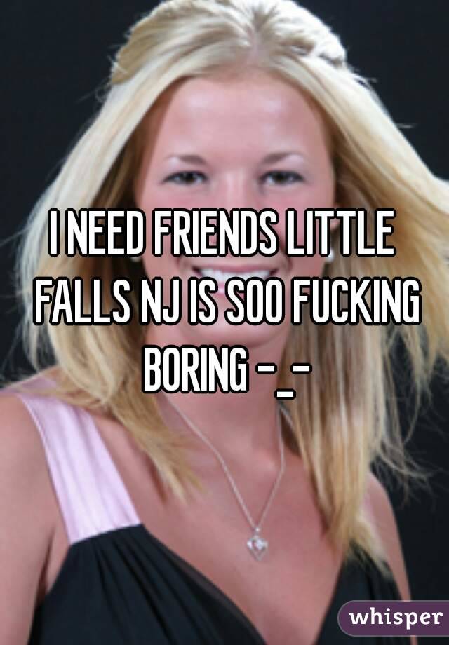 I NEED FRIENDS LITTLE FALLS NJ IS SOO FUCKING BORING -_-