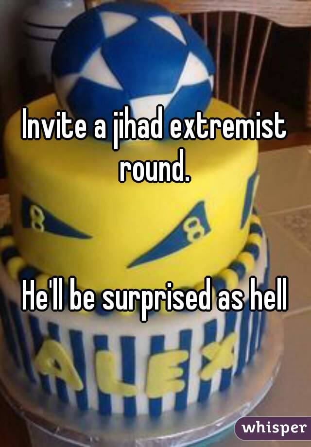 Invite a jihad extremist round. 


He'll be surprised as hell