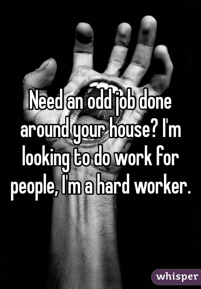 Need an odd job done around your house? I'm looking to do work for people, I'm a hard worker.