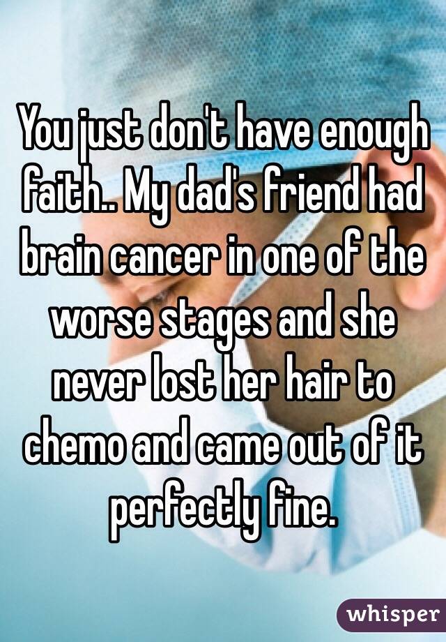 You just don't have enough faith.. My dad's friend had brain cancer in one of the worse stages and she never lost her hair to chemo and came out of it perfectly fine.
