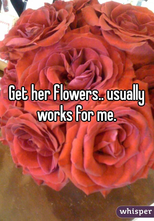Get her flowers.. usually works for me. 