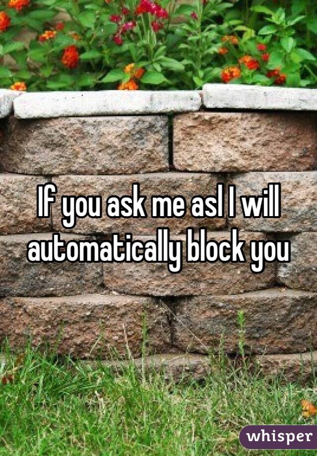If you ask me asl I will automatically block you 
