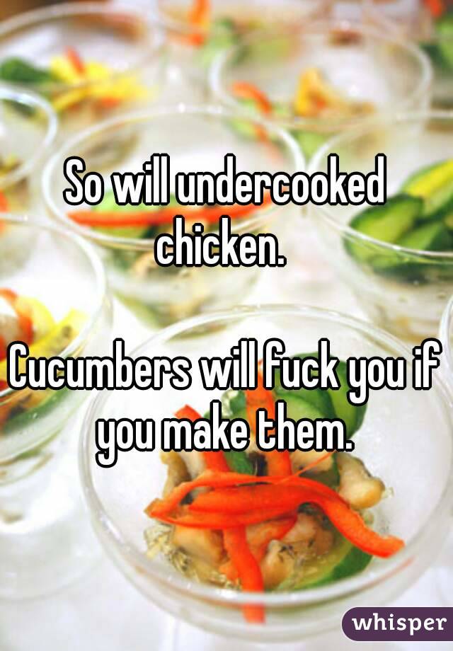 So will undercooked chicken.  

Cucumbers will fuck you if you make them. 
