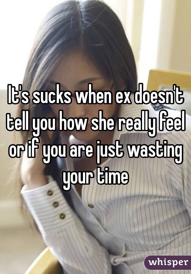 It's sucks when ex doesn't tell you how she really feel or if you are just wasting your time