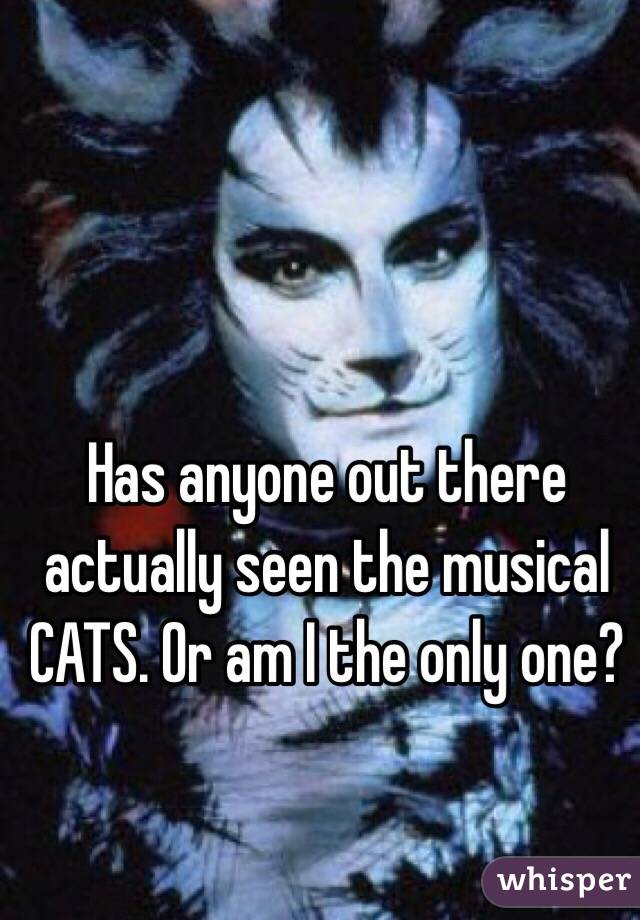 Has anyone out there actually seen the musical  CATS. Or am I the only one? 