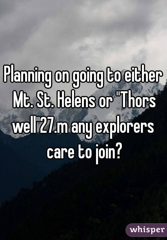 Planning on going to either Mt. St. Helens or "Thors well"27.m any explorers  care to join?