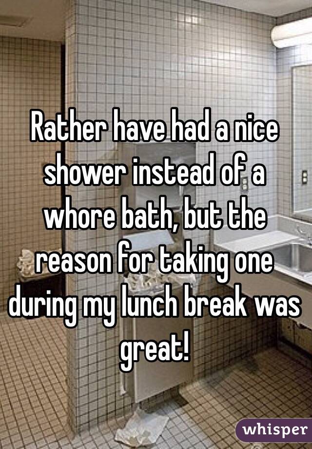 Rather have had a nice shower instead of a whore bath, but the reason for taking one during my lunch break was great! 