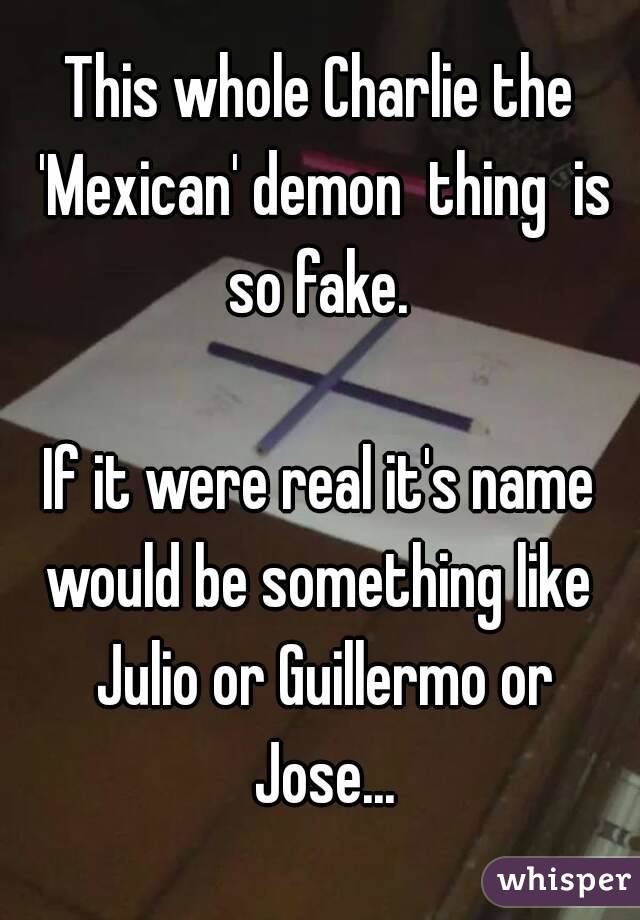 This whole Charlie the 'Mexican' demon  thing  is so fake. 

If it were real it's name would be something like  Julio or Guillermo or Jose...