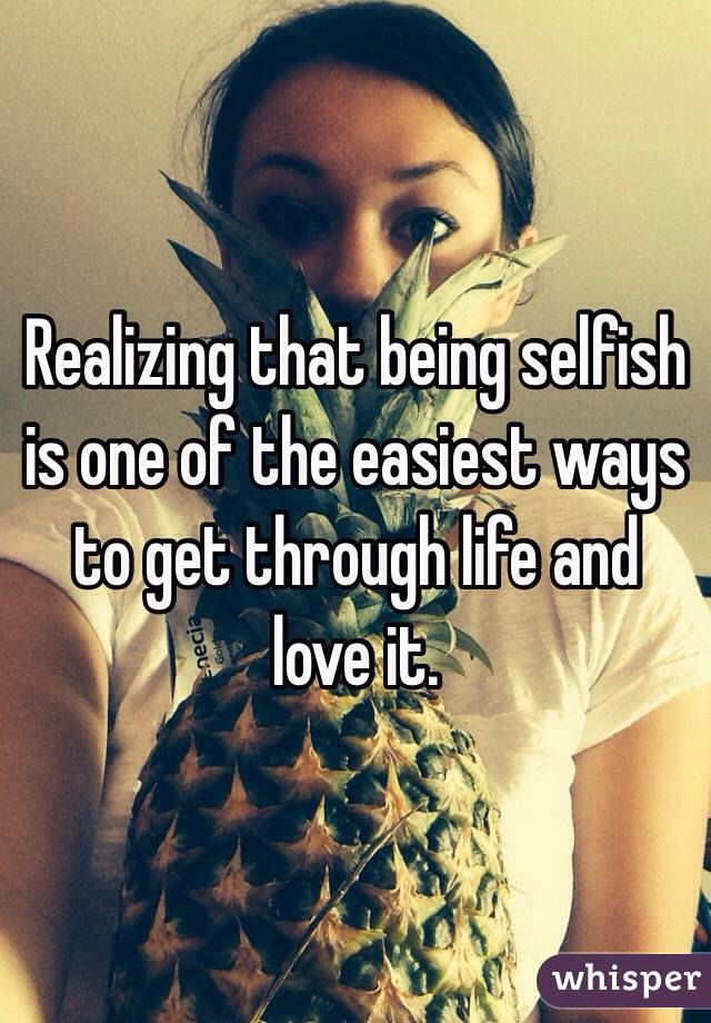 Realizing that being selfish is one of the easiest ways to get through life and love it.