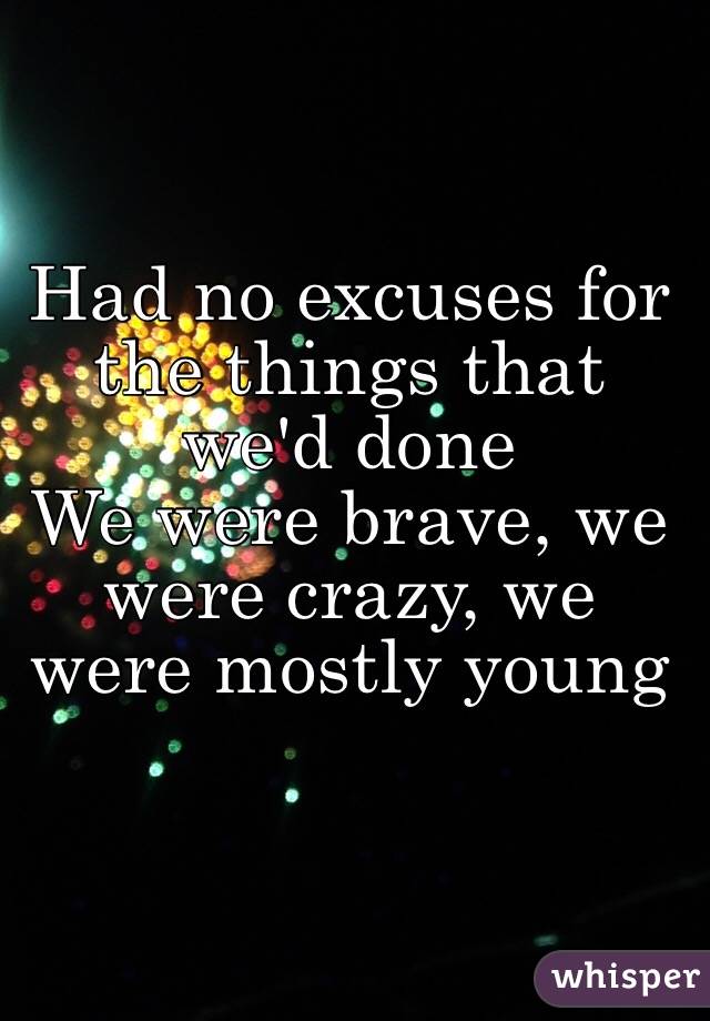 Had no excuses for the things that we'd done
We were brave, we were crazy, we were mostly young