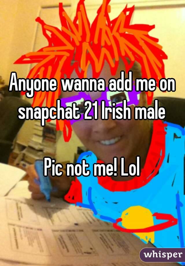 Anyone wanna add me on snapchat 21 Irish male 

Pic not me! Lol
