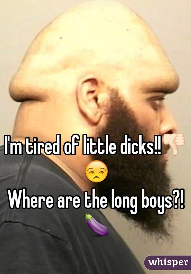 I'm tired of little dicks!!👎🏻😒 
Where are the long boys?!🍆