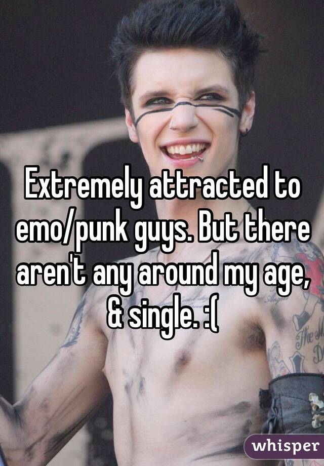 Extremely attracted to emo/punk guys. But there aren't any around my age, & single. :(