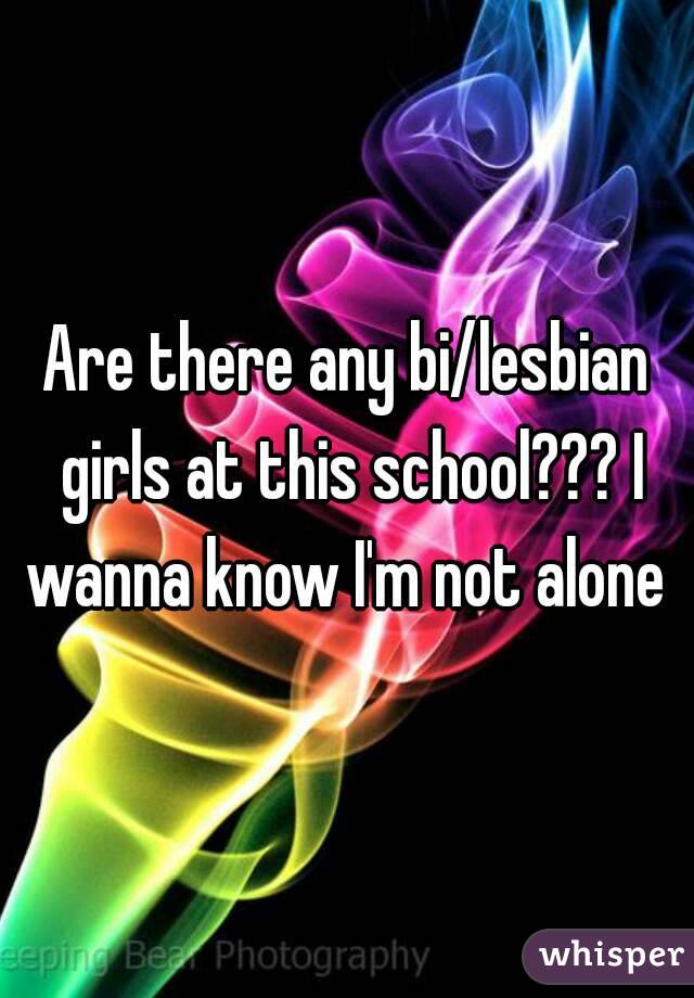 Are there any bi/lesbian girls at this school??? I wanna know I'm not alone 