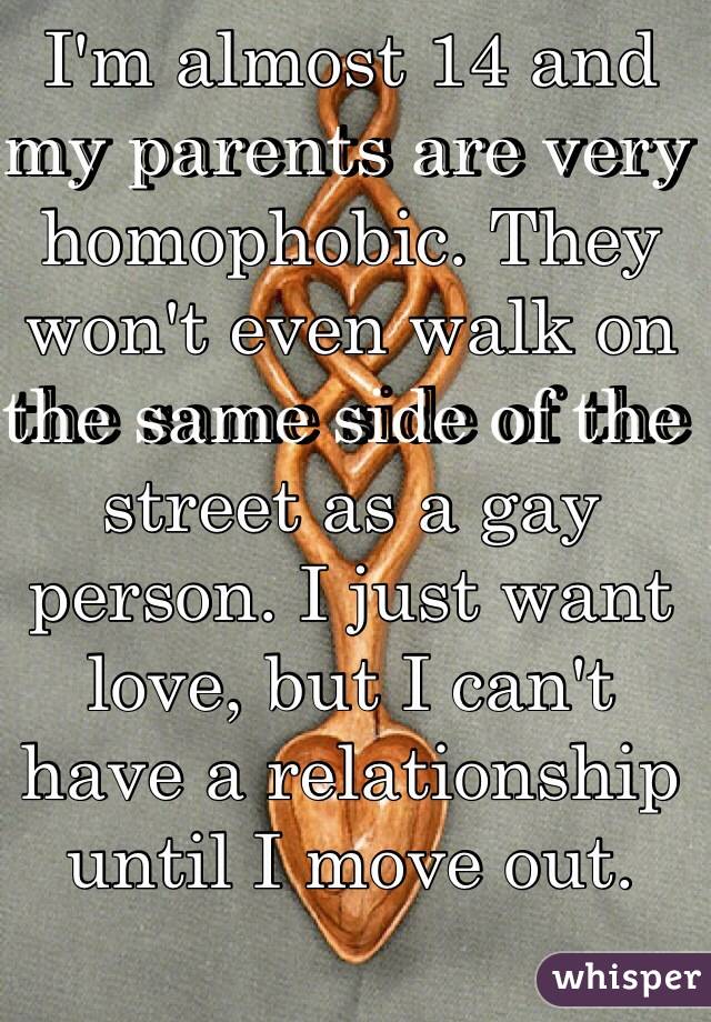 I'm almost 14 and my parents are very homophobic. They won't even walk on the same side of the street as a gay person. I just want love, but I can't have a relationship until I move out.